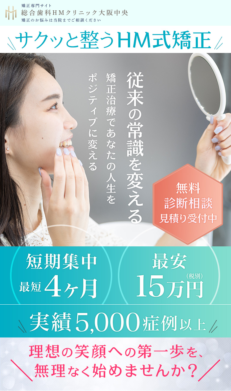 矯正専門サイト 総合歯科HMクリニック大阪中央『サクッと整うHM式矯正』従来の常識を変える矯正治療で人生をポジティブに 短期集中最短4ヶ月・最安15万円・実績5000症例以上 無料診断相談受付中