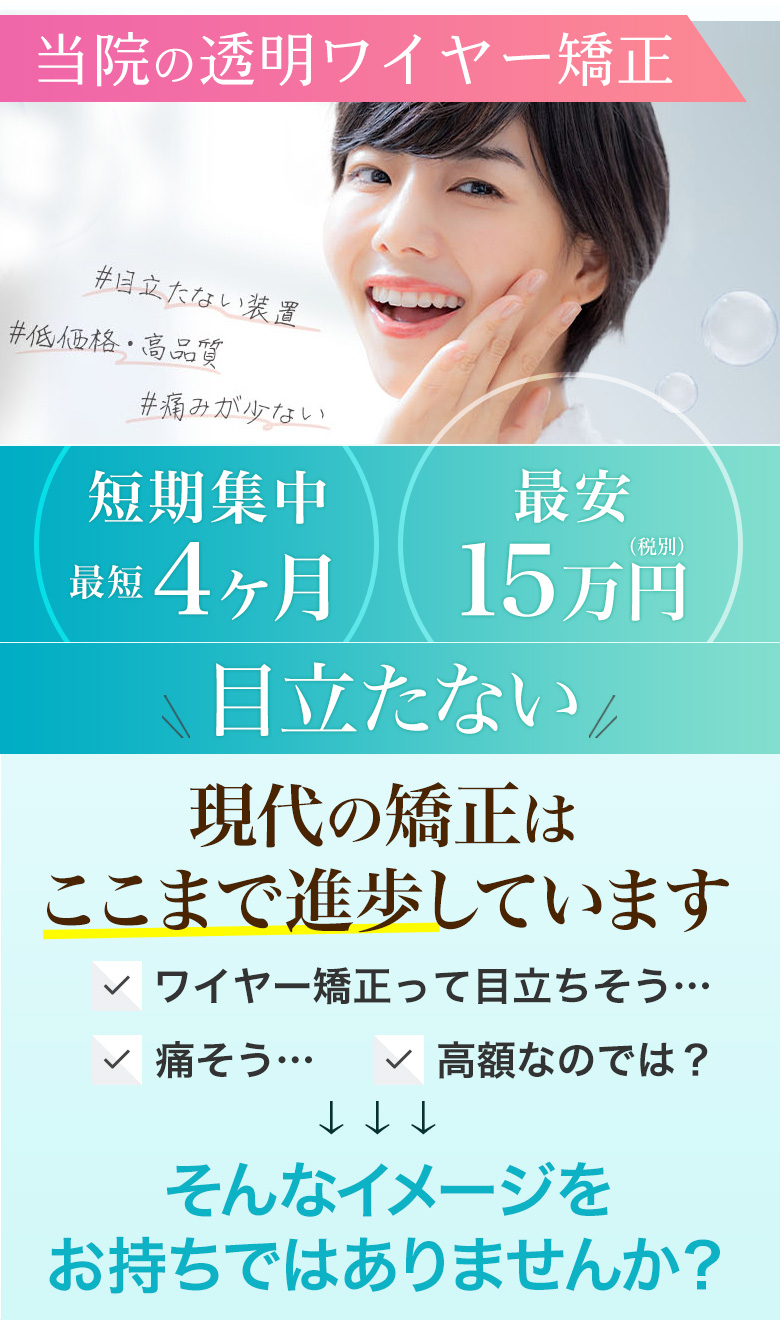 当院の透明ワイヤー矯正 短期集中 最短4ヶ月 最安15万円 目立たない装置 #低価格・高品質 #痛みが少ない