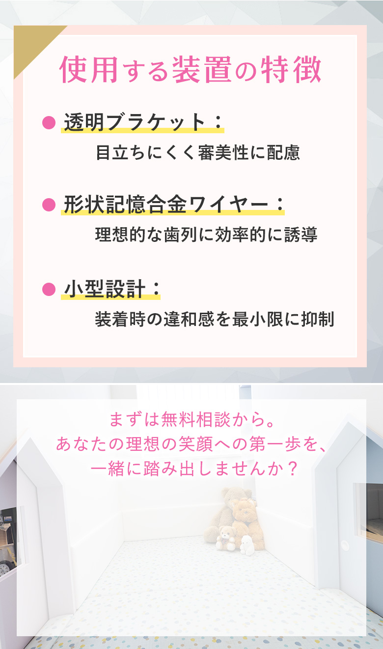 使用する装置の特徴 透明ブラケット・形状記憶合金ワイヤー・小型設計で審美性と効率性を両立
